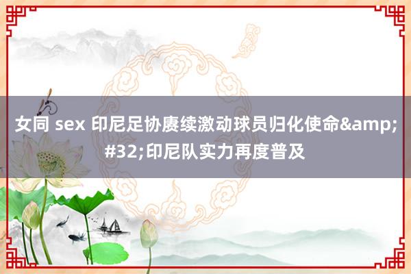 女同 sex 印尼足协赓续激动球员归化使命&#32;印尼队实力再度普及