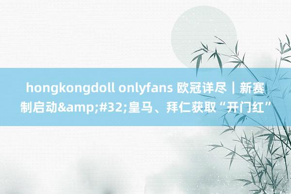 hongkongdoll onlyfans 欧冠详尽｜新赛制启动&#32;皇马、拜仁获取“开门红”