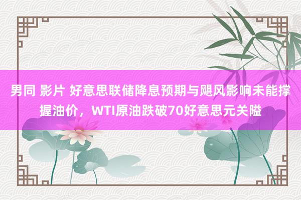 男同 影片 好意思联储降息预期与飓风影响未能撑握油价，WTI原油跌破70好意思元关隘