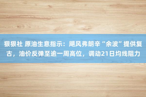 狠狠社 原油生意指示：飓风弗朗辛“余波”提供复古，油价反弹至逾一周高位，调动21日均线阻力