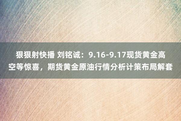 狠狠射快播 刘铭诚：9.16-9.17现货黄金高空等惊喜，期货黄金原油行情分析计策布局解套