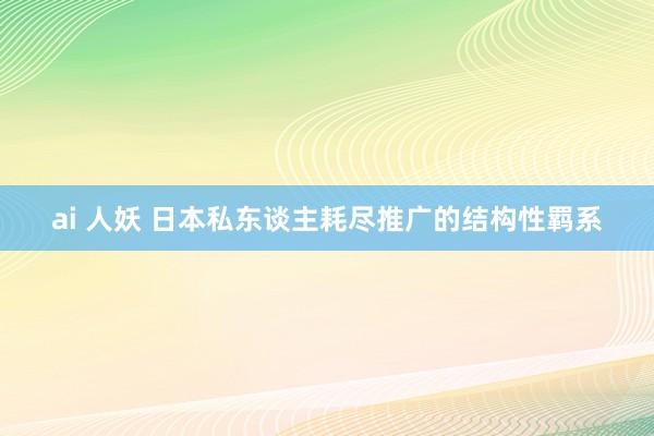 ai 人妖 日本私东谈主耗尽推广的结构性羁系