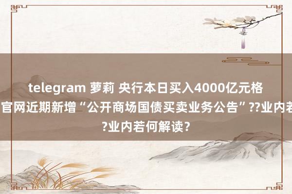 telegram 萝莉 央行本日买入4000亿元格番邦债、官网近期新增“公开商场国债买卖业务公告”??业内若何解读？