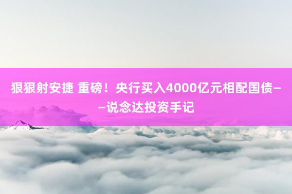 狠狠射安捷 重磅！央行买入4000亿元相配国债——说念达投资手记