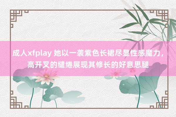 成人xfplay 她以一袭紫色长裙尽显性感魔力，高开叉的缱绻展现其修长的好意思腿