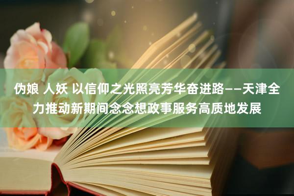 伪娘 人妖 以信仰之光照亮芳华奋进路——天津全力推动新期间念念想政事服务高质地发展