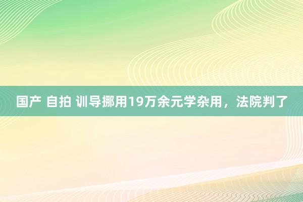 国产 自拍 训导挪用19万余元学杂用，法院判了