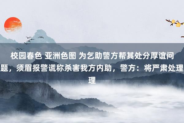 校园春色 亚洲色图 为乞助警方帮其处分厚谊问题，须眉报警谎称杀害我方内助，警方：将严肃处理