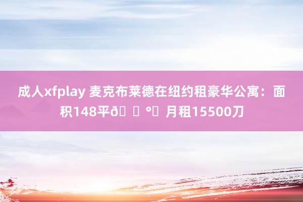 成人xfplay 麦克布莱德在纽约租豪华公寓：面积148平💰️月租15500刀