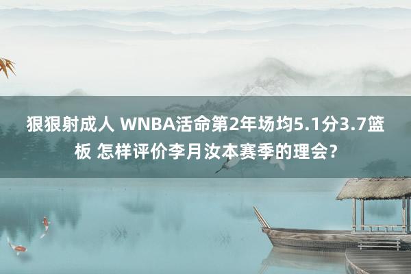 狠狠射成人 WNBA活命第2年场均5.1分3.7篮板 怎样评价李月汝本赛季的理会？