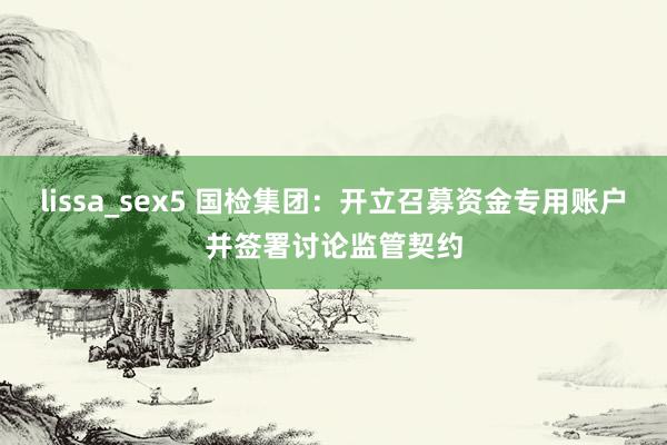 lissa_sex5 国检集团：开立召募资金专用账户并签署讨论监管契约