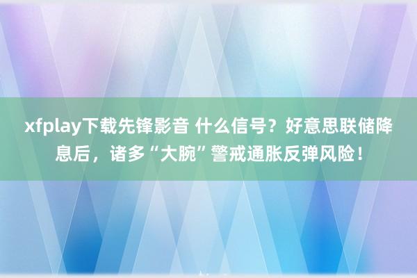 xfplay下载先锋影音 什么信号？好意思联储降息后，诸多“大腕”警戒通胀反弹风险！