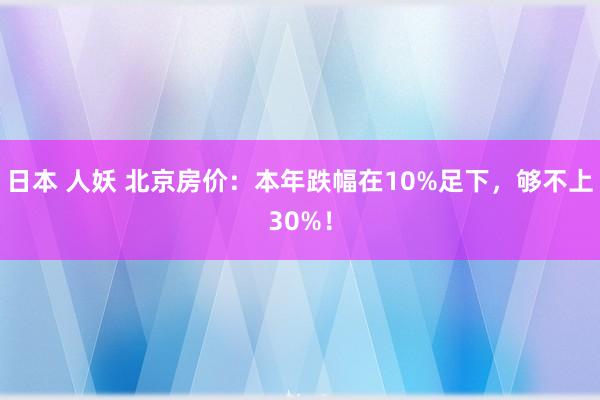 日本 人妖 北京房价：本年跌幅在10%足下，够不上30%！