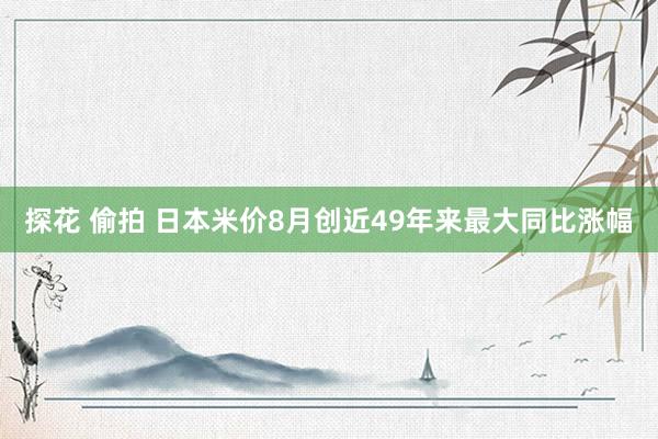 探花 偷拍 日本米价8月创近49年来最大同比涨幅