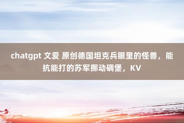 chatgpt 文爱 原创德国坦克兵眼里的怪兽，能抗能打的苏军挪动碉堡，KV