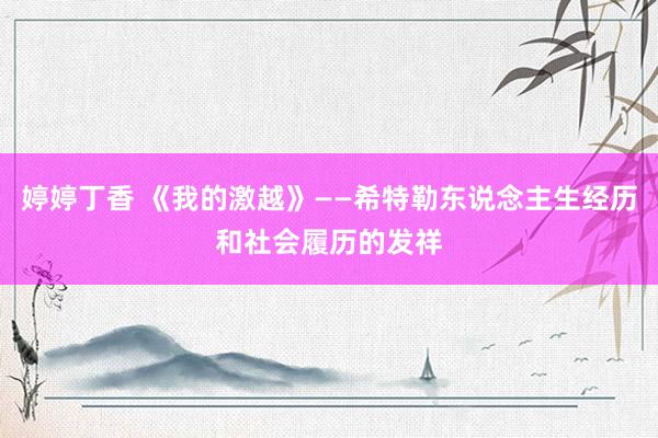 婷婷丁香 《我的激越》——希特勒东说念主生经历和社会履历的发祥