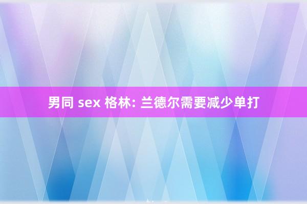 男同 sex 格林: 兰德尔需要减少单打