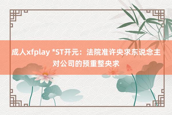 成人xfplay *ST开元：法院准许央求东说念主对公司的预重整央求