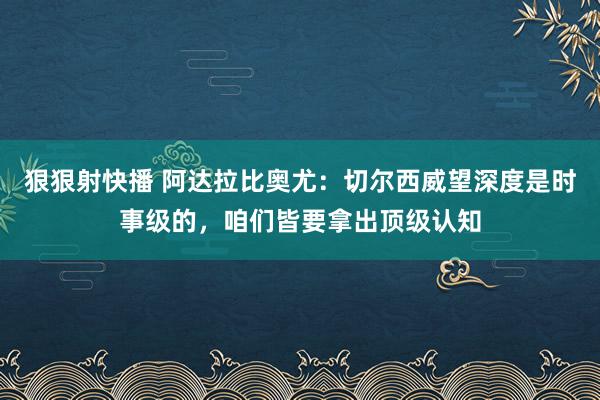 狠狠射快播 阿达拉比奥尤：切尔西威望深度是时事级的，咱们皆要拿出顶级认知