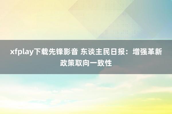 xfplay下载先锋影音 东谈主民日报：增强革新政策取向一致性