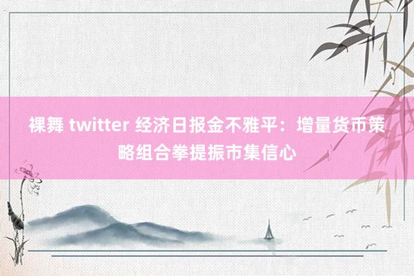 裸舞 twitter 经济日报金不雅平：增量货币策略组合拳提振市集信心