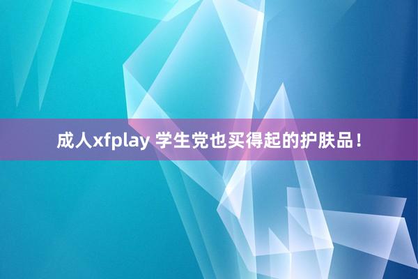 成人xfplay 学生党也买得起的护肤品！