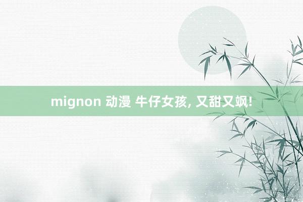 mignon 动漫 牛仔女孩， 又甜又飒!