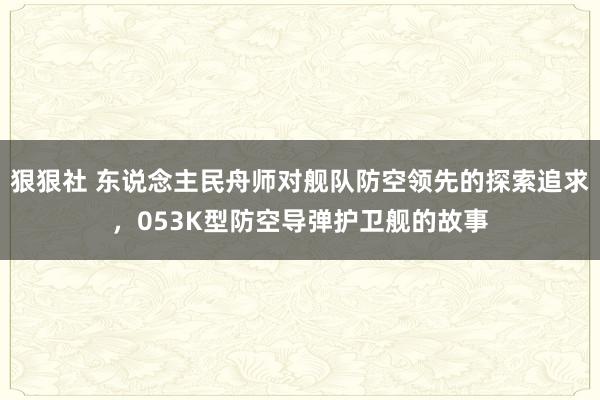 狠狠社 东说念主民舟师对舰队防空领先的探索追求，053K型防空导弹护卫舰的故事