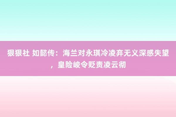 狠狠社 如懿传：海兰对永琪冷凌弃无义深感失望，皇险峻令贬责凌云彻