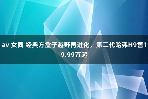 av 女同 经典方盒子越野再进化，第二代哈弗H9售19.99万起