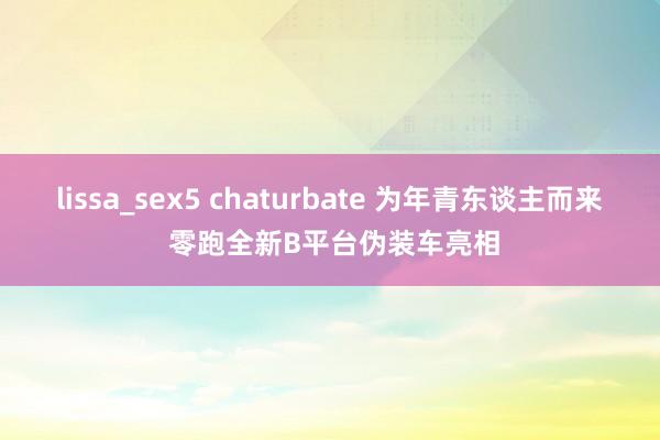 lissa_sex5 chaturbate 为年青东谈主而来 零跑全新B平台伪装车亮相