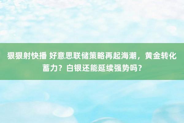 狠狠射快播 好意思联储策略再起海潮，黄金转化蓄力？白银还能延续强势吗？