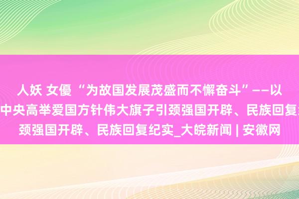 人妖 女優 “为故国发展茂盛而不懈奋斗”——以习近平同道为中枢的党中央高举爱国方针伟大旗子引颈强国开辟、民族回复纪实_大皖新闻 | 安徽网