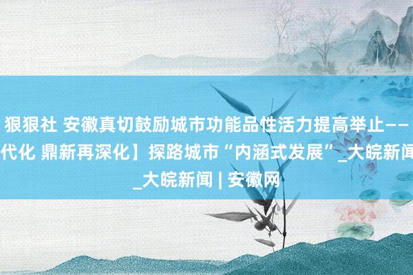 狠狠社 安徽真切鼓励城市功能品性活力提高举止——【锚定当代化 鼎新再深化】探路城市“内涵式发展”_大皖新闻 | 安徽网