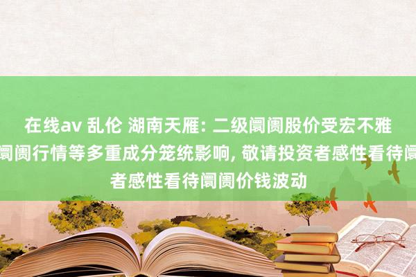 在线av 乱伦 湖南天雁: 二级阛阓股价受宏不雅经济环境、阛阓行情等多重成分笼统影响， 敬请投资者感性看待阛阓价钱波动