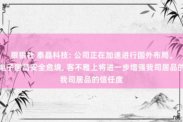 狠狠社 泰晶科技: 公司正在加速进行国外布局。境外的电子居品安全危境， 客不雅上将进一步增强我司居品的信任度