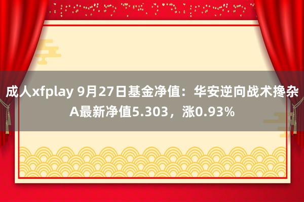 成人xfplay 9月27日基金净值：华安逆向战术搀杂A最新净值5.303，涨0.93%