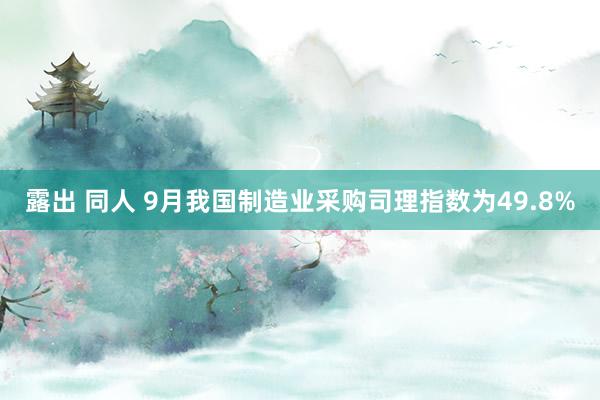 露出 同人 9月我国制造业采购司理指数为49.8%