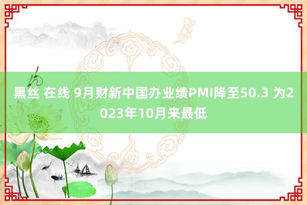 黑丝 在线 9月财新中国办业绩PMI降至50.3 为2023年10月来最低