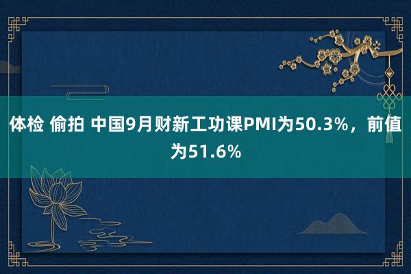 体检 偷拍 中国9月财新工功课PMI为50.3%，前值为51.6%