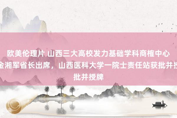 欧美伦理片 山西三大高校发力基础学科商榷中心！金湘军省长出席，山西医科大学一院士责任站获批并授牌