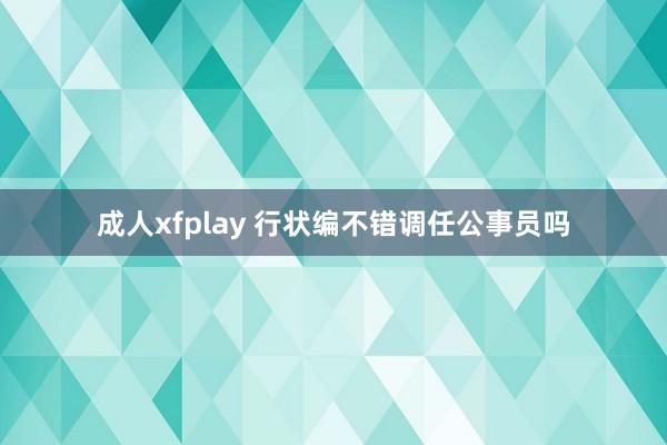 成人xfplay 行状编不错调任公事员吗