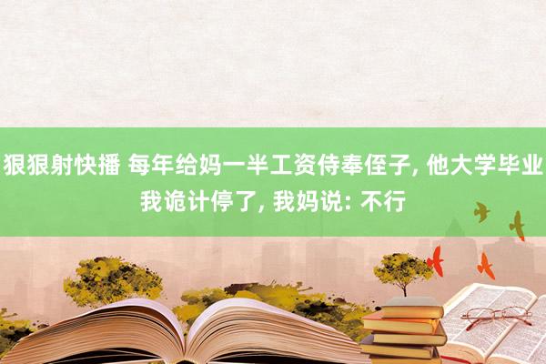 狠狠射快播 每年给妈一半工资侍奉侄子， 他大学毕业我诡计停了， 我妈说: 不行