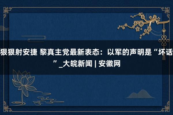 狠狠射安捷 黎真主党最新表态：以军的声明是“坏话”_大皖新闻 | 安徽网