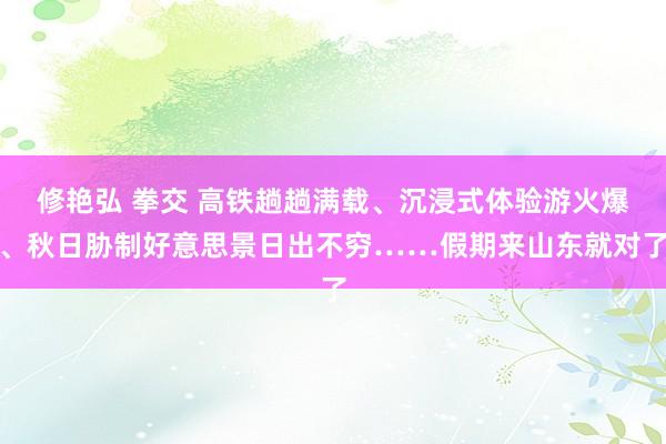 修艳弘 拳交 高铁趟趟满载、沉浸式体验游火爆、秋日胁制好意思景日出不穷……假期来山东就对了