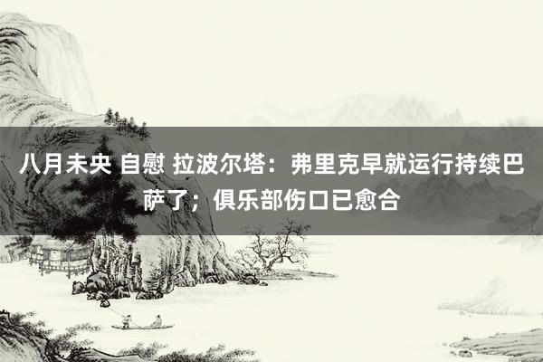 八月未央 自慰 拉波尔塔：弗里克早就运行持续巴萨了；俱乐部伤口已愈合