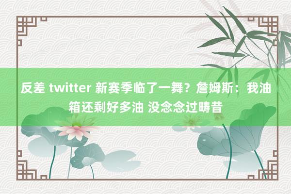 反差 twitter 新赛季临了一舞？詹姆斯：我油箱还剩好多油 没念念过畴昔