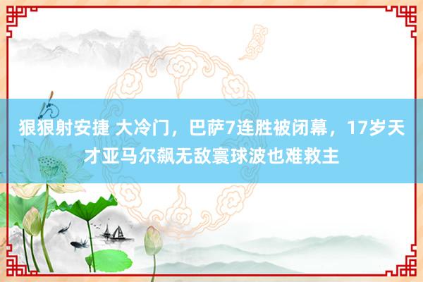 狠狠射安捷 大冷门，巴萨7连胜被闭幕，17岁天才亚马尔飙无敌寰球波也难救主