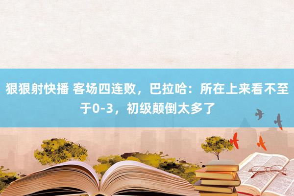 狠狠射快播 客场四连败，巴拉哈：所在上来看不至于0-3，初级颠倒太多了