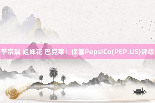 李宗瑞 姐妹花 巴克莱：保管PepsiCo(PEP.US)评级